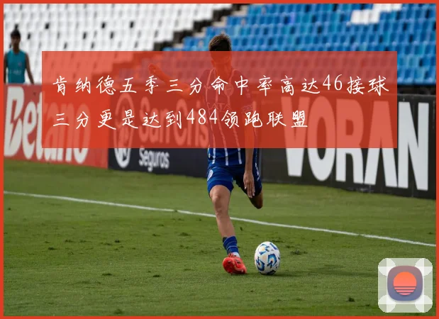 肯纳德五季三分命中率高达46接球三分更是达到484领跑联盟