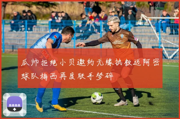 瓜帅拒绝小贝邀约无缘执教迈阿密球队梅西再度联手梦碎
