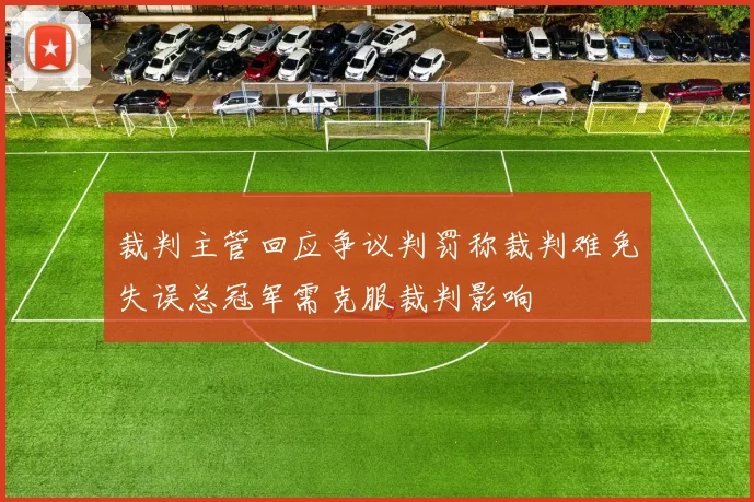 裁判主管回应争议判罚称裁判难免失误总冠军需克服裁判影响