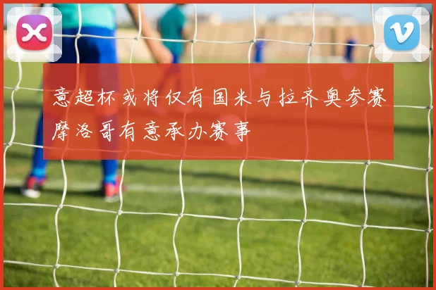意超杯或将仅有国米与拉齐奥参赛摩洛哥有意承办赛事
