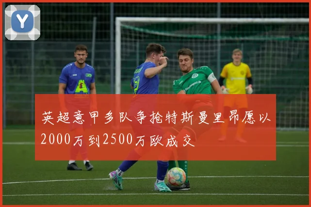 英超意甲多队争抢特斯曼里昂愿以2000万到2500万欧成交