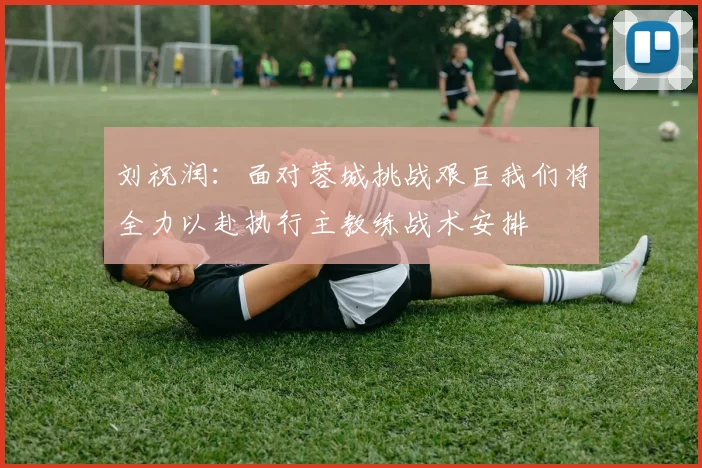 刘祝润：面对蓉城挑战艰巨我们将全力以赴执行主教练战术安排