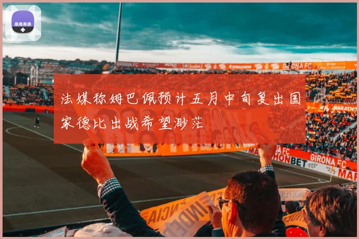 法媒称姆巴佩预计五月中旬复出国家德比出战希望渺茫