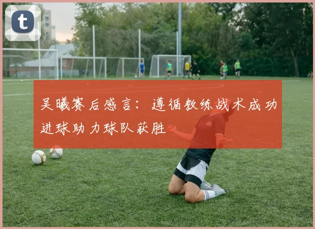 吴曦赛后感言：遵循教练战术成功进球助力球队获胜