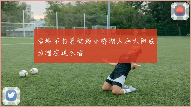 黄蜂不打算续约小桥湖人和太阳成为潜在追求者