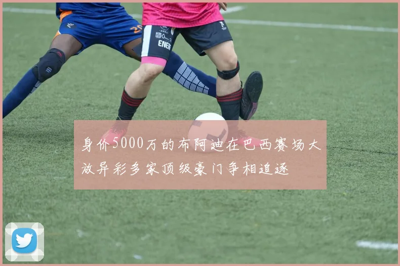 身价5000万的布阿迪在巴西赛场大放异彩多家顶级豪门争相追逐