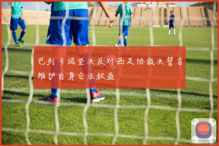 巴列卡诺坚决反对西足协裁决誓言维护自身合法权益