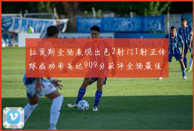拉莫斯全场表现出色2射门1射正传球成功率高达909分获评全场最佳