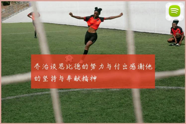 乔治谈恩比德的努力与付出感谢他的坚持与奉献精神