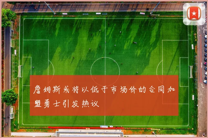 詹姆斯或将以低于市场价的合同加盟勇士引发热议