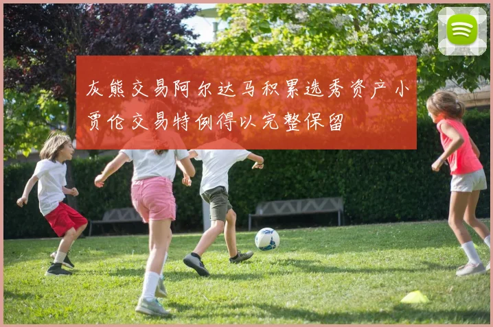 灰熊交易阿尔达马积累选秀资产小贾伦交易特例得以完整保留