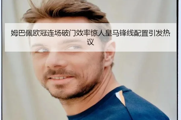 姆巴佩欧冠连场破门效率惊人皇马锋线配置引发热议